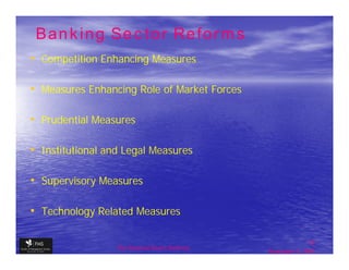 Banking Sector Reforms
• Competition Enhancing Measures

• Measures Enhancing Role of Market Forces

• Prudential Measures

• Institutional and Legal Measures

• Supervisory Measures

• Technology Related Measures

                                                                13
                  The financial Sector Reforms
                                                 September 9, 2009
 