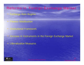 Reforms in Foreign Exchange Market
• Exchange Rate Regime

• Finance Mobilization

• Institutional Framework

• Increase in Instruments in the Foreign Exchange Market

• Liberalization Measures



                                                                33
                  The financial Sector Reforms
                                                 September 9, 2009
 