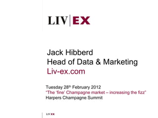 Jack Hibberd
Head of Data & Marketing
Liv-ex.com
Tuesday 28th February 2012
“The „fine‟ Champagne market – increasing the fizz”
Harpers Champagne Summit
 