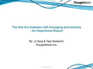 The fine line between self managing and anarchy- An Experience Report By  JJ Zang & Vijay Seetaram  ThoughtWorks Inc.  