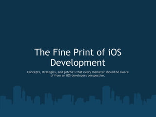The Fine Print of iOS Development Concepts, strategies, and gotcha’s that every marketer should be aware of from an iOS developers perspective. 