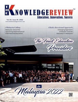 Malaysia: One of the
Upcoming Destinations of
International Education
www.theknowledgereview.com
Vol. 04 | Issue 01 | 2022
Vol. 04 | Issue 01 | 2022
Vol. 04 | Issue 01 | 2022
#Malaysia Calling
Changing Approach
of People Towards
Education in Malaysia
#Multi-directional Approach
The Finest Education
Providers
Malaysia 2022
in
 
