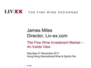 James Miles Director, Liv-ex.com The Fine Wine Investment Market –  An Inside View Saturday 5 th  November 2011 Hong Kong International Wine & Spirits Fair 