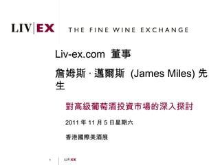Liv-ex.com  董事 詹姆斯 · 邁爾斯  ( James Miles) 先生 對高級葡萄酒投資市場的深入探討 2011 年 11 月 5 日星期六 香港國際美酒展 