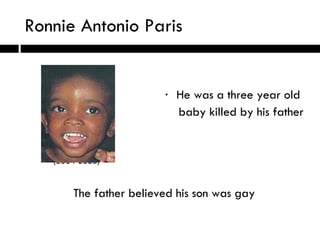 Ronnie Antonio Paris He was a three year old  baby killed by his father (2004-2008) The father believed his son was gay 