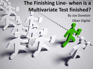 The Finishing Line- when is a 
Multivariate Test finished? 
By Joe Doveton 
Oban Digital 
 
