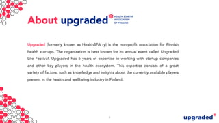 About
Upgraded (formerly known as HealthSPA ry) is the non-profit association for Finnish
health startups. The organizatio...