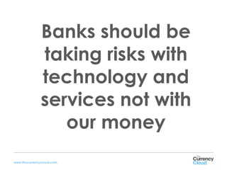 Banks should be
              taking risks with
              technology and
              services not with
                 our money
www.thecurrencycloud.com
 