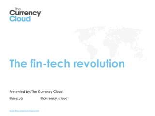 The fin-tech revolution

Presented by: The Currency Cloud

@naszub                    @currency_cloud


www.thecurrencycloud.com
 