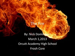 The Fire

    By: Nick Dominguez
       March 1,2013
Orcutt Academy High School
         Frosh Core
 