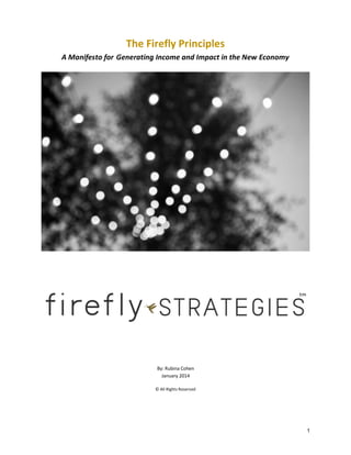 The Firefly Principles
A Manifesto for Generating Income and Impact in the New Economy

By: Rubina Cohen
January 2014
© All Rights Reserved

1

 