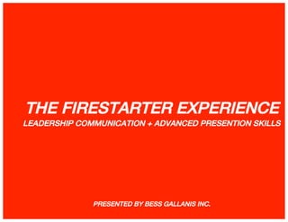 THE FIRESTARTER EXPERIENCE
LEADERSHIP COMMUNICATION + ADVANCED PRESENTION SKILLS




created by bess gallanis inc.


                                PRESENTED BY BESS GALLANIS INC.
                                       	
  2011	
  Bess	
  Gallanis	
  Inc.	
     1
 