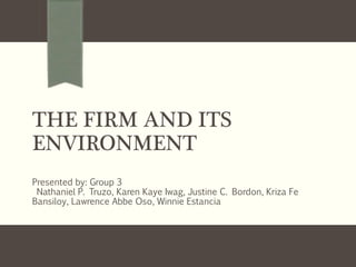THE FIRM AND ITS
ENVIRONMENT
Presented by: Group 3
Nathaniel P. Truzo, Karen Kaye Iwag, Justine C. Bordon, Kriza Fe
Bansiloy, Lawrence Abbe Oso, Winnie Estancia
 