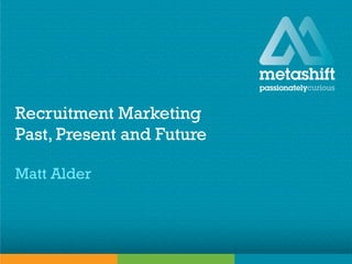 metashift limited © 2015
Recruitment Marketing
Past, Present and Future
Matt Alder
 