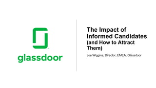 Joe Wiggins, Director, EMEA, Glassdoor
The Impact of
Informed Candidates
(and How to Attract
Them)
 
