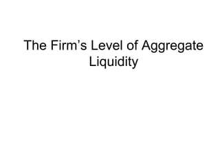 The Firm’s Level of Aggregate
Liquidity
 