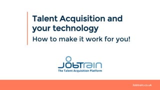 Jobtrain.co.uk
Talent Acquisition and
your technology
How to make it work for you!
 
