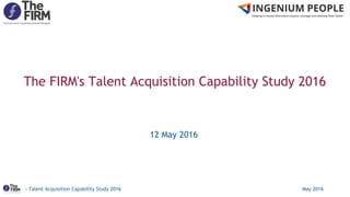 - Talent Acquisition Capability Study 2016 May 2016
The FIRM's Talent Acquisition Capability Study 2016
12 May 2016
 