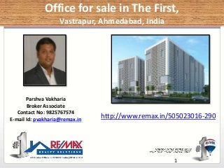 Office for sale in The First,
Vastrapur, Ahmedabad, India
1
Parshva Vakharia
Broker Associate
Contact No: 9825767574
E-mail Id: pvakharia@remax.in http://www.remax.in/505023016-290
 