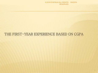 THE FIRST-YEAR EXPERIENCE BASED ON CGPA
1
5/6/2016© 2016 S M RAJU ALL RIGHTS
RESERVED
 