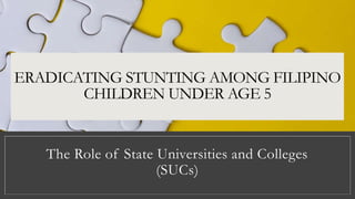 ERADICATING STUNTING AMONG FILIPINO
CHILDREN UNDER AGE 5
The Role of State Universities and Colleges
(SUCs)
 