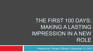 The first 100 Days: Making a lasting impression in a new role Prepared for Chicago OnBoard | September 13, 2010 