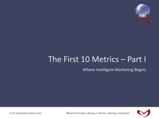 HTTP://EMAGINE-GROUP.COM BRAND FOCUSED, SOCIALLY ACTIVE, DIGITALLY ENABLED
The First 10 Metrics – Part I
Where Intelligent Marketing Begins
 