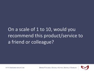HTTP://EMAGINE-GROUP.COM BRAND FOCUSED, SOCIALLY ACTIVE, DIGITALLY ENABLED
On a scale of 1 to 10, would you
recommend this product/service to
a friend or colleague?
 