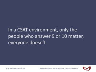 HTTP://EMAGINE-GROUP.COM BRAND FOCUSED, SOCIALLY ACTIVE, DIGITALLY ENABLED
In a CSAT environment, only the
people who answer 9 or 10 matter,
everyone doesn’t
 