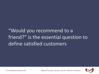 HTTP://EMAGINE-GROUP.COM BRAND FOCUSED, SOCIALLY ACTIVE, DIGITALLY ENABLED
“Would you recommend to a
friend?” is the essential question to
define satisfied customers
 