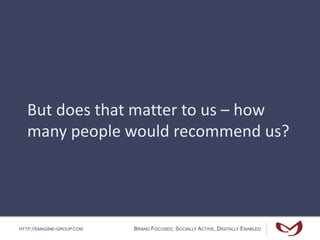 HTTP://EMAGINE-GROUP.COM BRAND FOCUSED, SOCIALLY ACTIVE, DIGITALLY ENABLED
But does that matter to us – how
many people would recommend us?
 