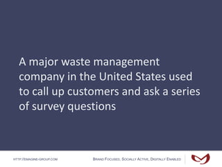 HTTP://EMAGINE-GROUP.COM BRAND FOCUSED, SOCIALLY ACTIVE, DIGITALLY ENABLED
A major waste management
company in the United States used
to call up customers and ask a series
of survey questions
 