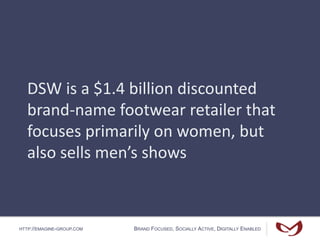 HTTP://EMAGINE-GROUP.COM BRAND FOCUSED, SOCIALLY ACTIVE, DIGITALLY ENABLED
DSW is a $1.4 billion discounted
brand-name footwear retailer that
focuses primarily on women, but
also sells men’s shows
 