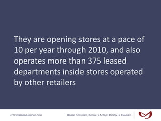 HTTP://EMAGINE-GROUP.COM BRAND FOCUSED, SOCIALLY ACTIVE, DIGITALLY ENABLED
They are opening stores at a pace of
10 per year through 2010, and also
operates more than 375 leased
departments inside stores operated
by other retailers
 