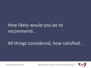 HTTP://EMAGINE-GROUP.COM BRAND FOCUSED, SOCIALLY ACTIVE, DIGITALLY ENABLED
How likely would you be to
recommend..
All things considered, how satisfied..
 