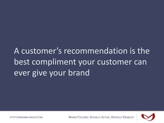 HTTP://EMAGINE-GROUP.COM BRAND FOCUSED, SOCIALLY ACTIVE, DIGITALLY ENABLED
A customer’s recommendation is the
best compliment your customer can
ever give your brand
 