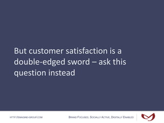 HTTP://EMAGINE-GROUP.COM BRAND FOCUSED, SOCIALLY ACTIVE, DIGITALLY ENABLED
But customer satisfaction is a
double-edged sword – ask this
question instead
 