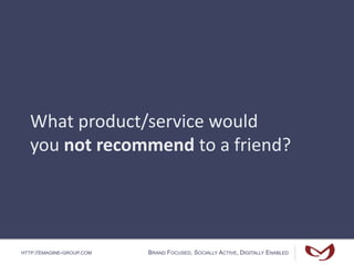 HTTP://EMAGINE-GROUP.COM BRAND FOCUSED, SOCIALLY ACTIVE, DIGITALLY ENABLED
What product/service would
you not recommend to a friend?
 