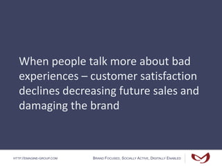HTTP://EMAGINE-GROUP.COM BRAND FOCUSED, SOCIALLY ACTIVE, DIGITALLY ENABLED
When people talk more about bad
experiences – customer satisfaction
declines decreasing future sales and
damaging the brand
 