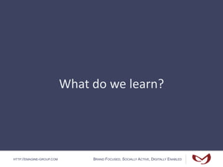HTTP://EMAGINE-GROUP.COM BRAND FOCUSED, SOCIALLY ACTIVE, DIGITALLY ENABLED
What do we learn?
 