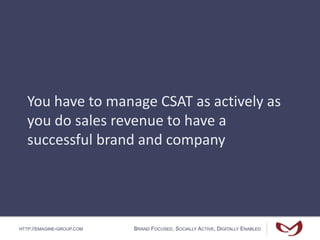 HTTP://EMAGINE-GROUP.COM BRAND FOCUSED, SOCIALLY ACTIVE, DIGITALLY ENABLED
You have to manage CSAT as actively as
you do sales revenue to have a
successful brand and company
 