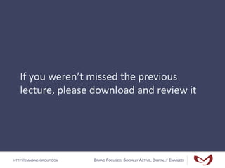 HTTP://EMAGINE-GROUP.COM BRAND FOCUSED, SOCIALLY ACTIVE, DIGITALLY ENABLED
If you weren’t missed the previous
lecture, please download and review it
 
