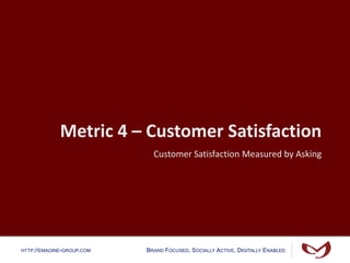 HTTP://EMAGINE-GROUP.COM BRAND FOCUSED, SOCIALLY ACTIVE, DIGITALLY ENABLED
Metric 4 – Customer Satisfaction
Customer Satisfaction Measured by Asking
 
