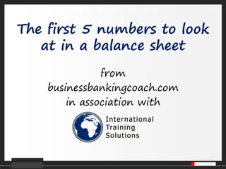 The first 5 numbers to look
at in a balance sheet
from
businessbankingcoach.com
in association with
 