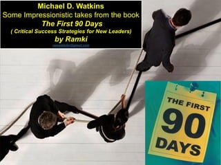 Michael D. Watkins
Some Impressionistic takes from the book
The First 90 Days
( Critical Success Strategies for New Leaders)
by Ramki
ramaddster@gmail.com
 