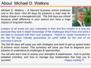 About Michael D. Watkins
Michael D. Watkins – A Harvard business school professor
and in this book –first 90 days he prese...
