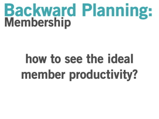 Backward Planning: 
Membership 
how to see the ideal 
member productivity? 
 
