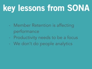 key lessons from SONA 
- Member Retention is affecting 
performance 
- Productivity needs to be a focus 
- We don’t do people analytics 
 