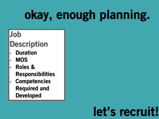 okay, enough planning. 
Job 
Description 
• Duration˝ 
• MOS ˝ 
• Roles & 
Responsibilities˝ 
• Competencies 
Required and 
Developed 
let’s recruit! 
 