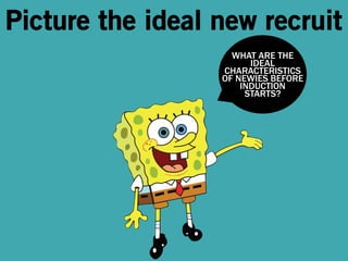 Picture the ideal new recruit 
WHAT ARE THE 
IDEAL 
CHARACTERISTICS 
OF NEWIES BEFORE 
INDUCTION 
STARTS? 
 